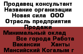 Продавец-консультант › Название организации ­ Новая сила, ООО › Отрасль предприятия ­ Продажи › Минимальный оклад ­ 20 000 - Все города Работа » Вакансии   . Ханты-Мансийский,Когалым г.